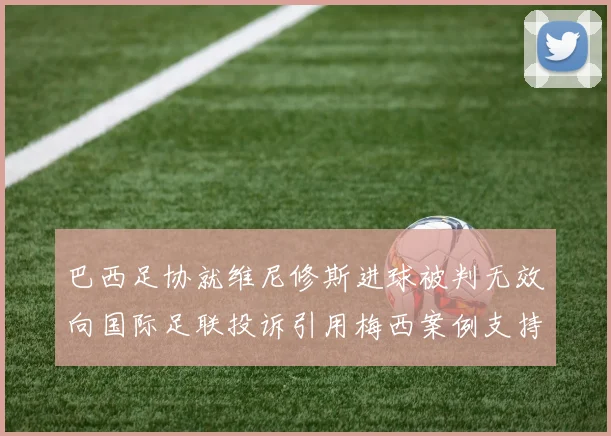 巴西足协就维尼修斯进球被判无效向国际足联投诉引用梅西案例支持