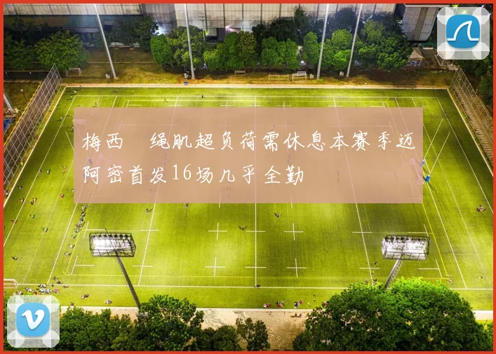 梅西腘绳肌超负荷需休息本赛季迈阿密首发16场几乎全勤