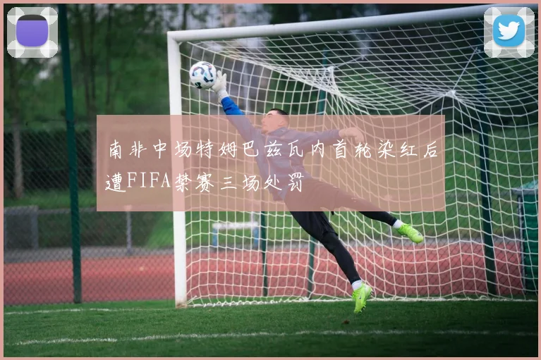 南非中场特姆巴兹瓦内首轮染红后遭FIFA禁赛三场处罚