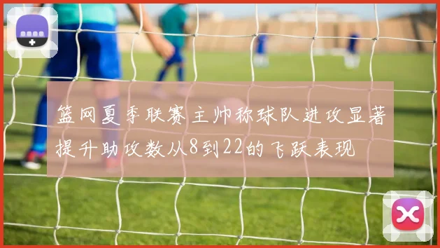 篮网夏季联赛主帅称球队进攻显著提升助攻数从8到22的飞跃表现