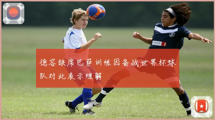 德容缺席巴萨训练因备战世界杯球队对此表示理解