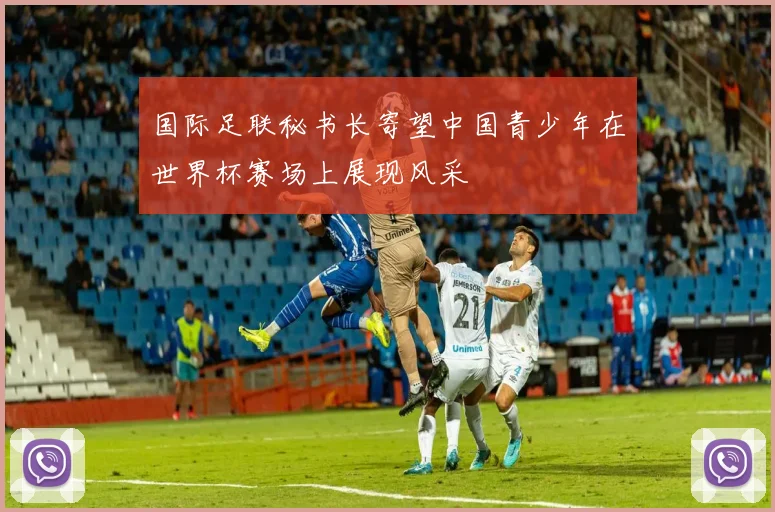 国际足联秘书长寄望中国青少年在世界杯赛场上展现风采
