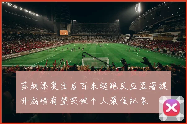苏炳添复出后百米起跑反应显著提升成绩有望突破个人最佳纪录