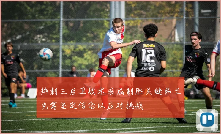 热刺三后卫战术或成制胜关键弗兰克需坚定信念以应对挑战