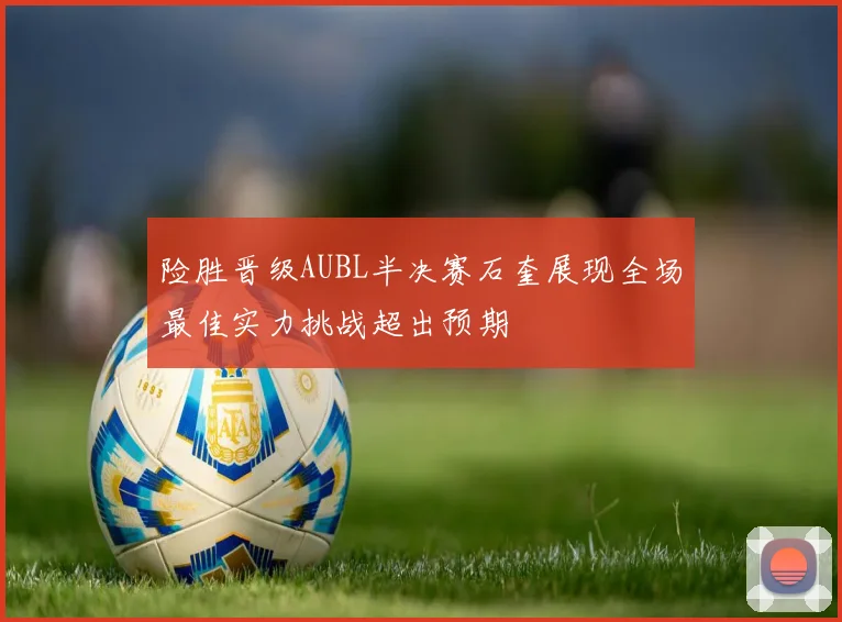 险胜晋级AUBL半决赛石奎展现全场最佳实力挑战超出预期