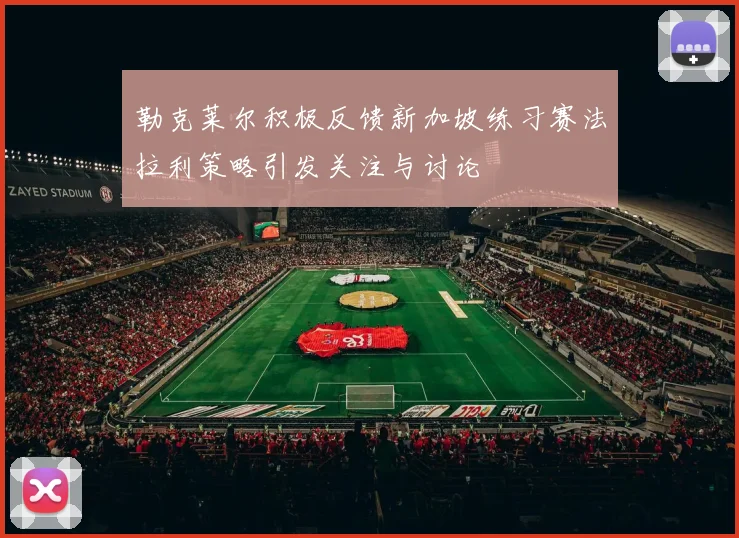 勒克莱尔积极反馈新加坡练习赛法拉利策略引发关注与讨论