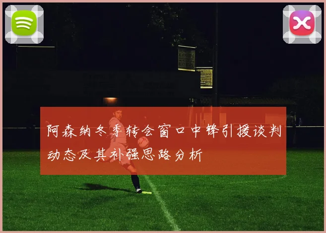 阿森纳冬季转会窗口中锋引援谈判动态及其补强思路分析