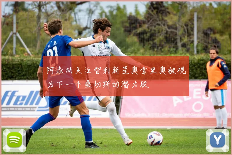 阿森纳关注智利新星奥索里奥被视为下一个桑切斯的潜力股