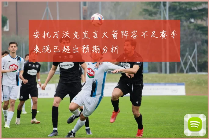 安托万沃克直言火箭阵容不足赛季表现已超出预期分析
