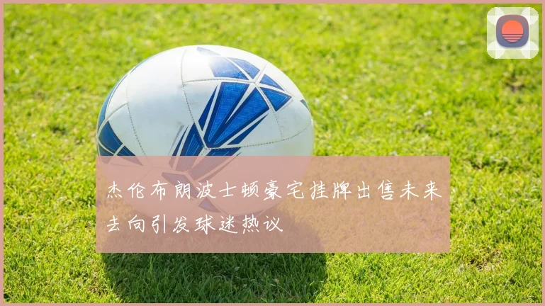 杰伦布朗波士顿豪宅挂牌出售未来去向引发球迷热议