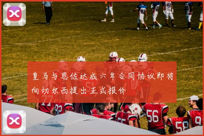 皇马与恩佐达成六年合同协议即将向切尔西提出正式报价