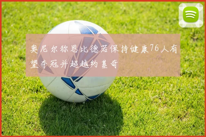 奥尼尔称恩比德若保持健康76人有望夺冠并超越约基奇