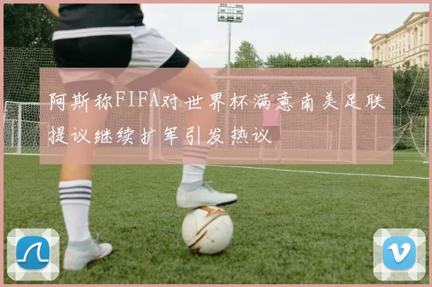 阿斯称FIFA对世界杯满意南美足联提议继续扩军引发热议