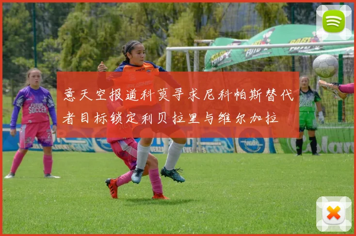 意天空报道科莫寻求尼科帕斯替代者目标锁定利贝拉里与维尔加拉