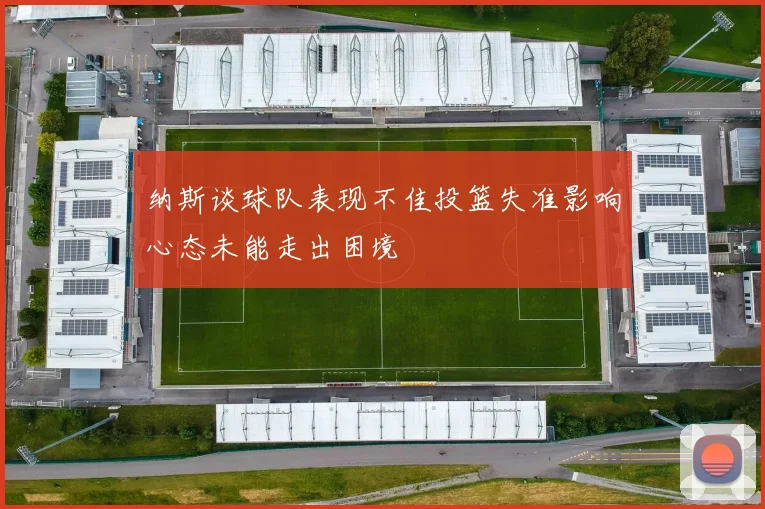 纳斯谈球队表现不佳投篮失准影响心态未能走出困境