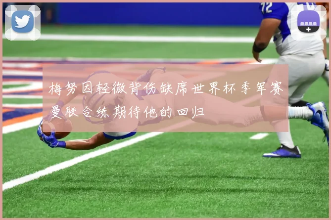 梅努因轻微背伤缺席世界杯季军赛曼联合练期待他的回归