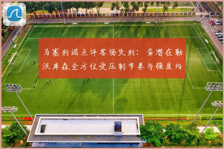 马塞利诺点评客场失利：黄潜在勒沃库森全方位受压制节奏与强度均不敌对手