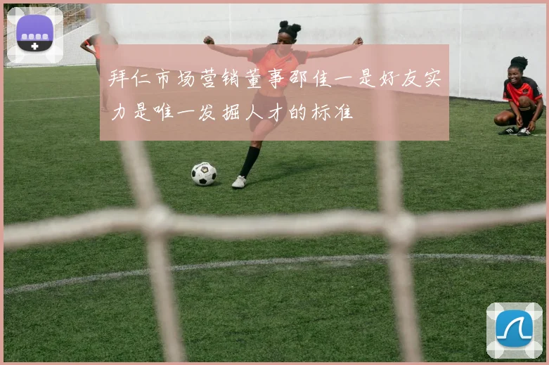 拜仁市场营销董事邵佳一是好友实力是唯一发掘人才的标准