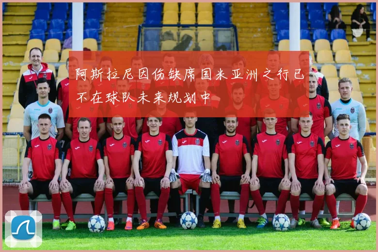阿斯拉尼因伤缺席国米亚洲之行已不在球队未来规划中